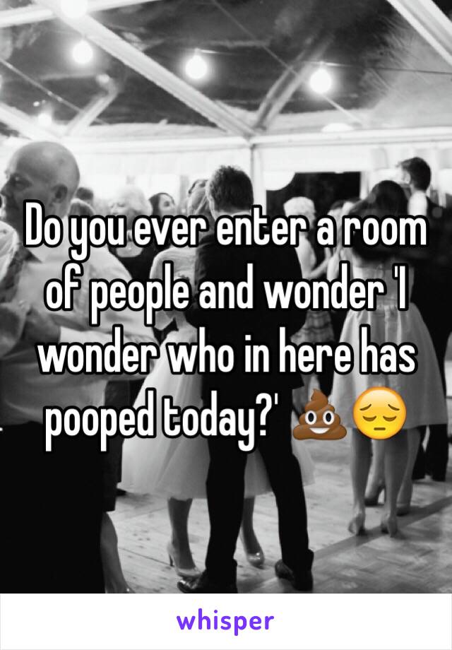 Do you ever enter a room of people and wonder 'I wonder who in here has pooped today?' 💩😔