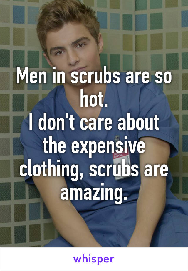 Men in scrubs are so hot.
I don't care about the expensive clothing, scrubs are amazing.