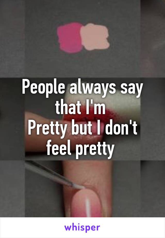 People always say that I'm 
Pretty but I don't feel pretty 