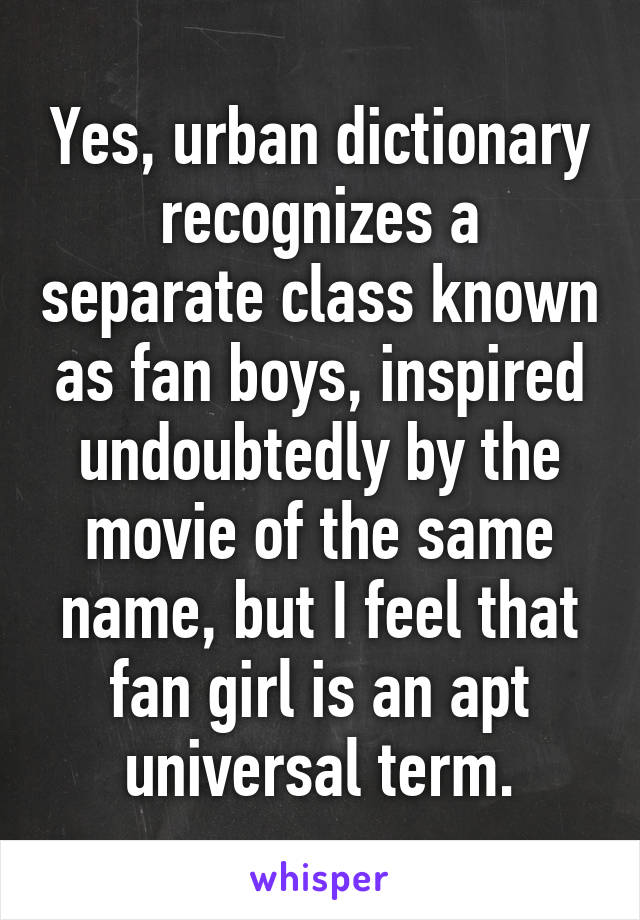 Yes, urban dictionary recognizes a separate class known as fan boys, inspired undoubtedly by the movie of the same name, but I feel that fan girl is an apt universal term.