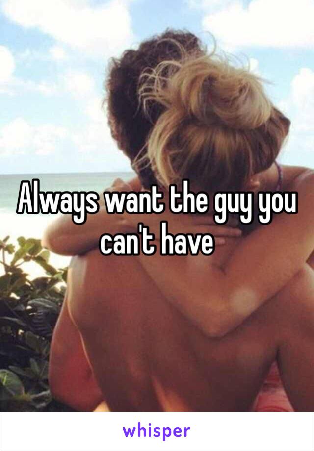 Always want the guy you can't have 