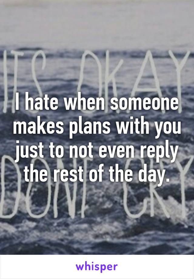 I hate when someone makes plans with you just to not even reply the rest of the day.