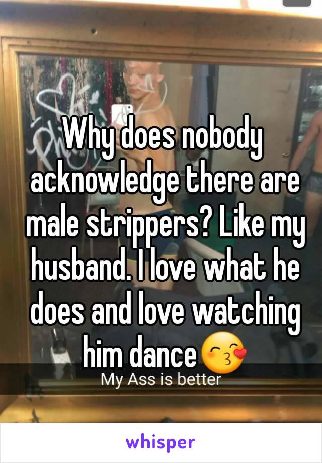 Why does nobody acknowledge there are male strippers? Like my husband. I love what he does and love watching him dance😙