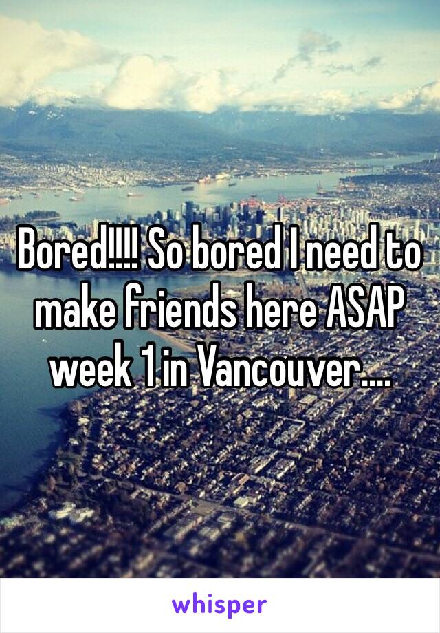 Bored!!!! So bored I need to make friends here ASAP week 1 in Vancouver.... 