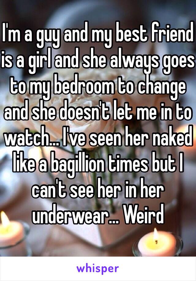 I'm a guy and my best friend is a girl and she always goes to my bedroom to change and she doesn't let me in to watch... I've seen her naked like a bagillion times but I can't see her in her underwear... Weird