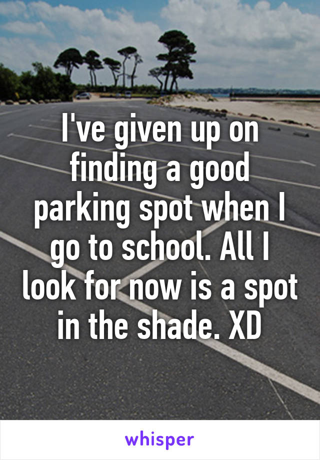 I've given up on finding a good parking spot when I go to school. All I look for now is a spot in the shade. XD