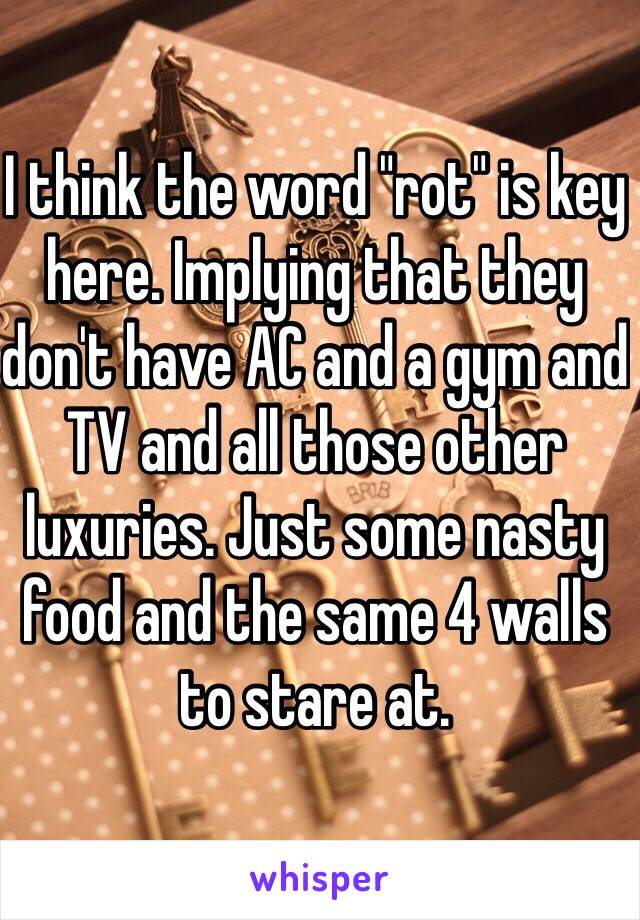 I think the word "rot" is key here. Implying that they don't have AC and a gym and TV and all those other luxuries. Just some nasty food and the same 4 walls to stare at. 