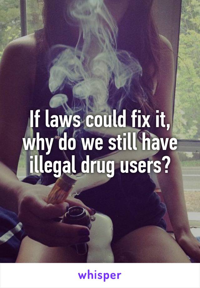 If laws could fix it, why do we still have illegal drug users?