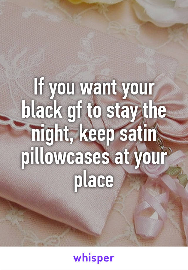 If you want your black gf to stay the night, keep satin pillowcases at your place