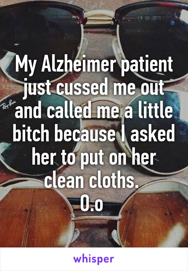 My Alzheimer patient just cussed me out and called me a little bitch because I asked her to put on her clean cloths. 
O.o 