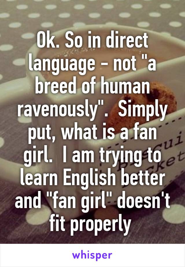 Ok. So in direct language - not "a breed of human ravenously".  Simply put, what is a fan girl.  I am trying to learn English better and "fan girl" doesn't fit properly 