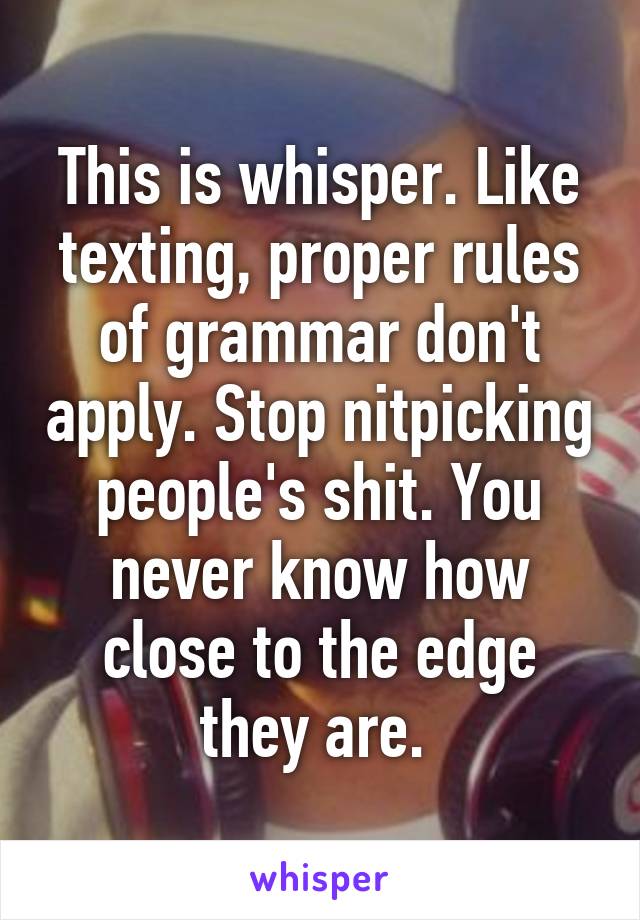 This is whisper. Like texting, proper rules of grammar don't apply. Stop nitpicking people's shit. You never know how close to the edge they are. 