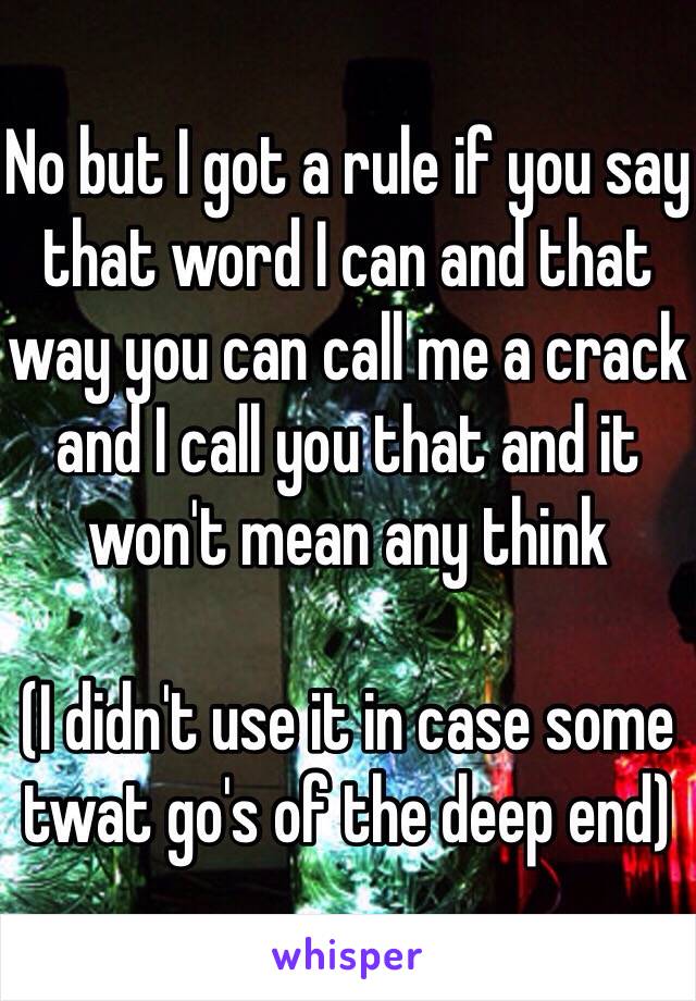 No but I got a rule if you say that word I can and that way you can call me a crack and I call you that and it won't mean any think

(I didn't use it in case some twat go's of the deep end)