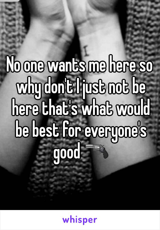 No one wants me here so why don't I just not be here that's what would be best for everyone's good 🔫