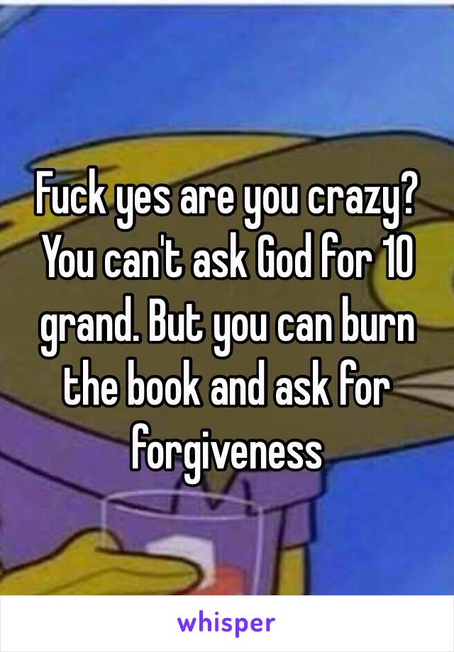 Fuck yes are you crazy? You can't ask God for 10 grand. But you can burn the book and ask for forgiveness 