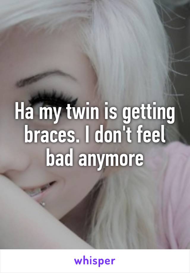 Ha my twin is getting braces. I don't feel bad anymore