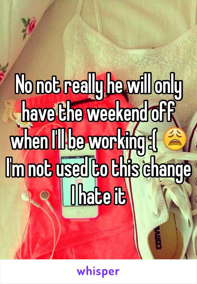 No not really he will only have the weekend off when I'll be working :( 😩 I'm not used to this change I hate it 