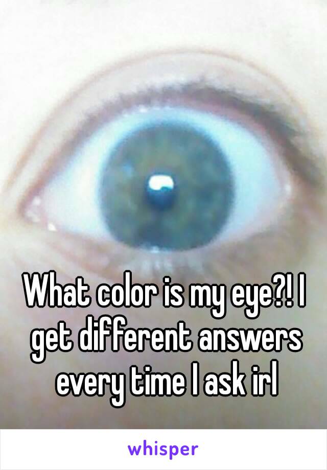 What color is my eye?! I get different answers every time I ask irl