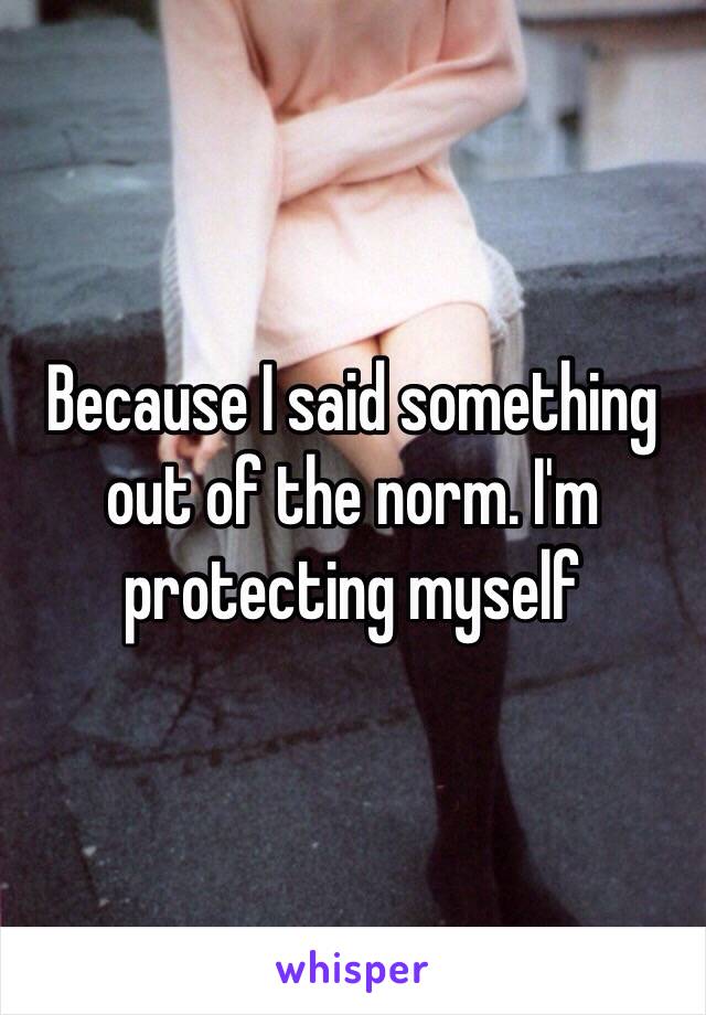 Because I said something out of the norm. I'm protecting myself 