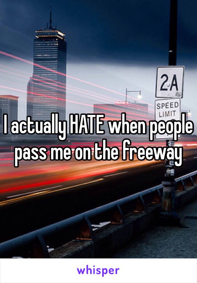 I actually HATE when people pass me on the freeway