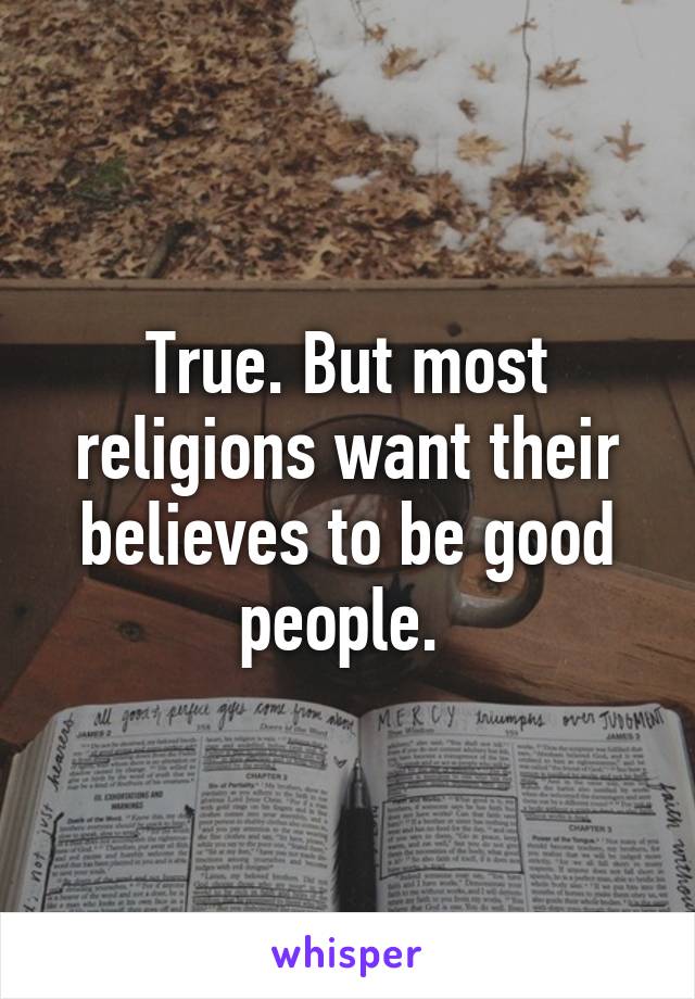 True. But most religions want their believes to be good people. 