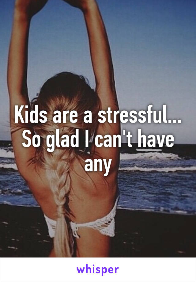 Kids are a stressful... So glad I can't have any