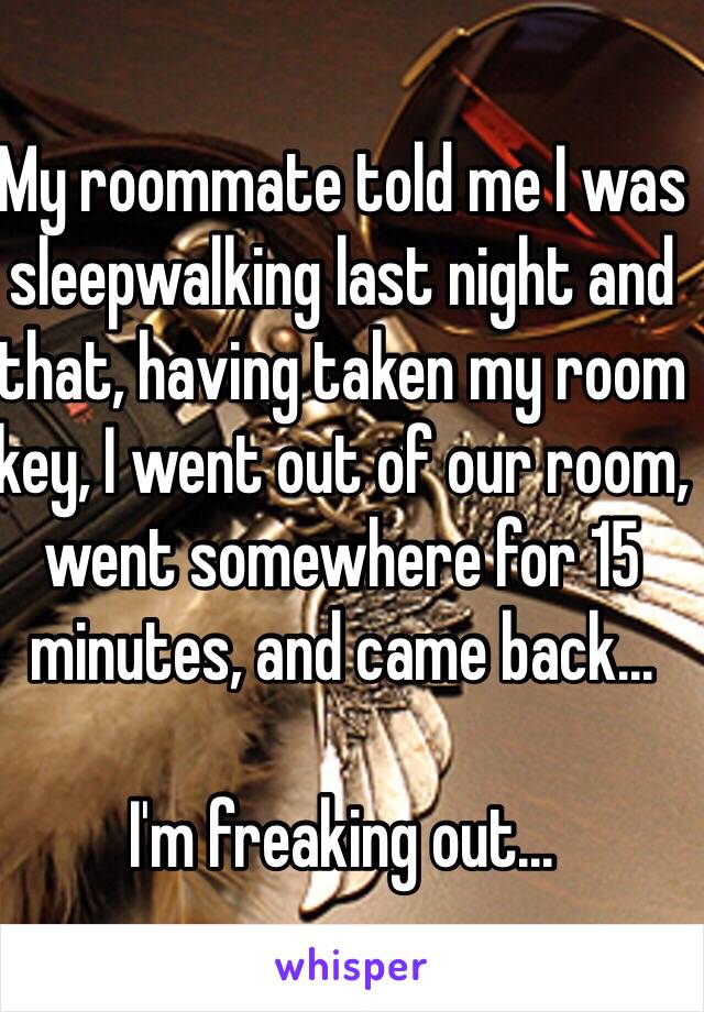 My roommate told me I was sleepwalking last night and that, having taken my room key, I went out of our room, went somewhere for 15 minutes, and came back... 

I'm freaking out...