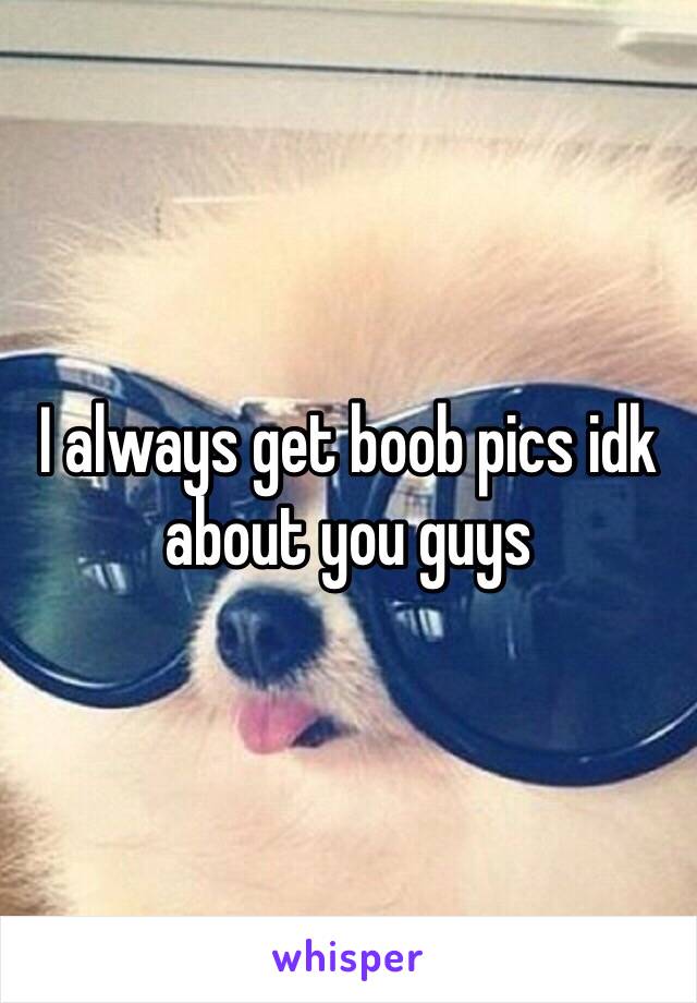 I always get boob pics idk about you guys 