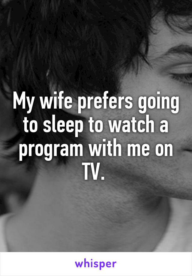 My wife prefers going to sleep to watch a program with me on TV. 