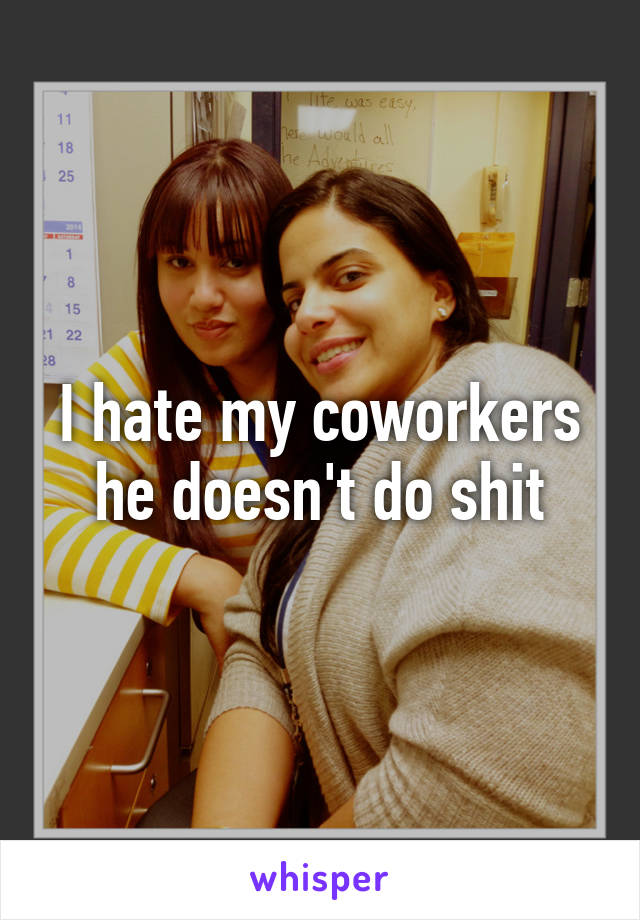 I hate my coworkers he doesn't do shit