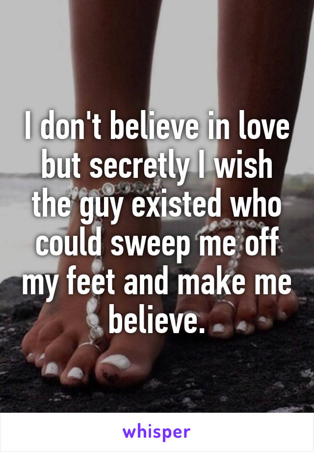 I don't believe in love but secretly I wish the guy existed who could sweep me off my feet and make me believe.