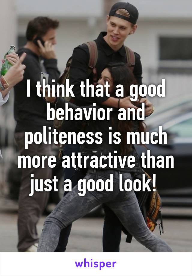 I think that a good behavior and politeness is much more attractive than just a good look! 