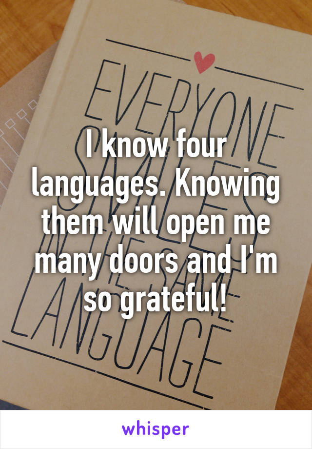 I know four languages. Knowing them will open me many doors and I'm so grateful!