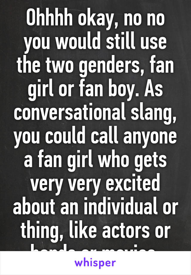 Ohhhh okay, no no you would still use the two genders, fan girl or fan boy. As conversational slang, you could call anyone a fan girl who gets very very excited about an individual or thing, like actors or bands or movies 