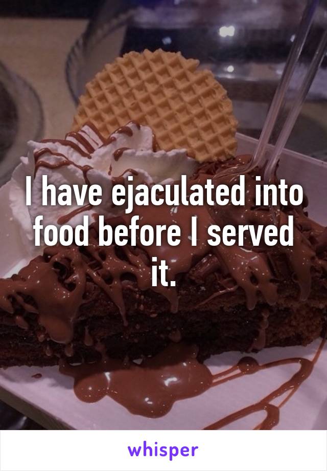 I have ejaculated into food before I served it.