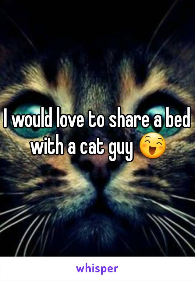 I would love to share a bed with a cat guy 😄