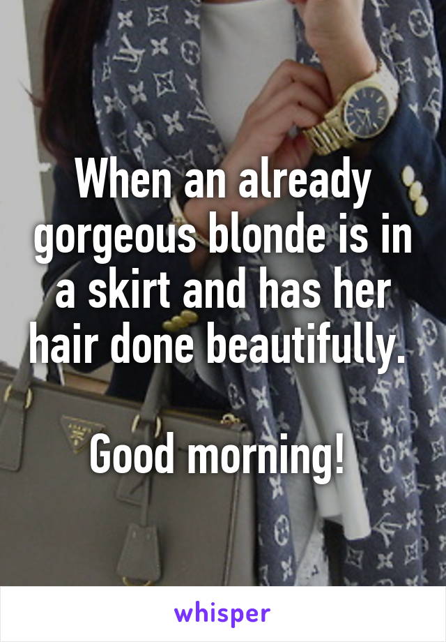 When an already gorgeous blonde is in a skirt and has her hair done beautifully. 

Good morning! 