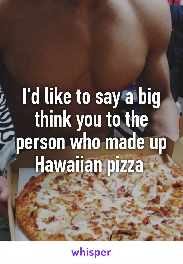 I'd like to say a big think you to the person who made up Hawaiian pizza 