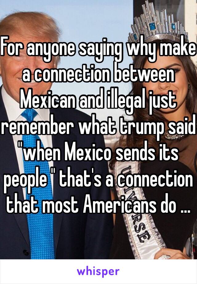 For anyone saying why make a connection between Mexican and illegal just remember what trump said "when Mexico sends its people " that's a connection that most Americans do ... 