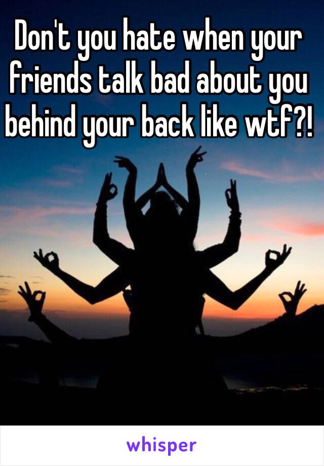 Don't you hate when your friends talk bad about you behind your back like wtf?!