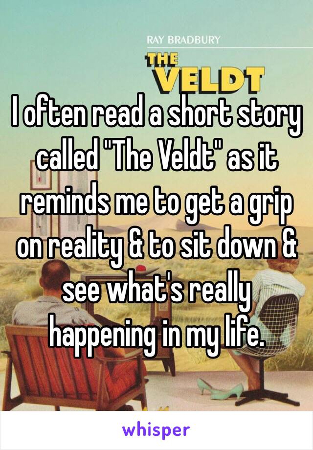 I often read a short story called "The Veldt" as it reminds me to get a grip on reality & to sit down & see what's really happening in my life. 