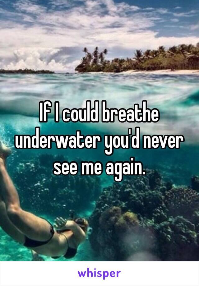 If I could breathe underwater you'd never see me again. 