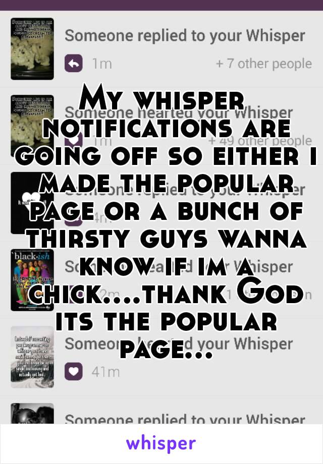 My whisper notifications are going off so either i made the popular page or a bunch of thirsty guys wanna know if im a chick....thank God its the popular page...