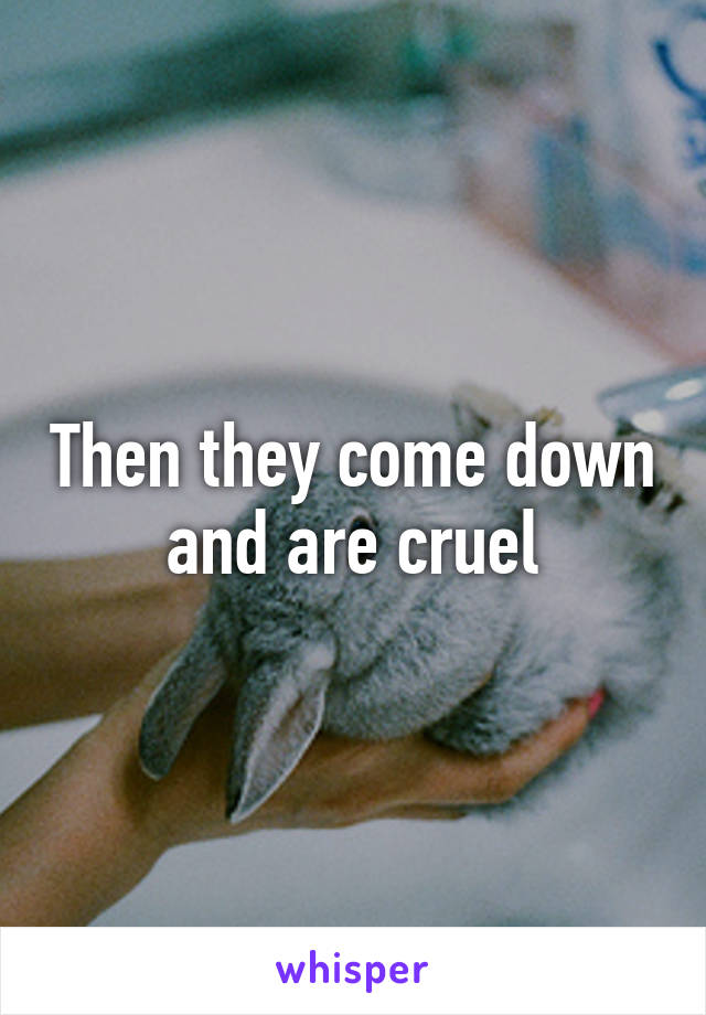 Then they come down and are cruel