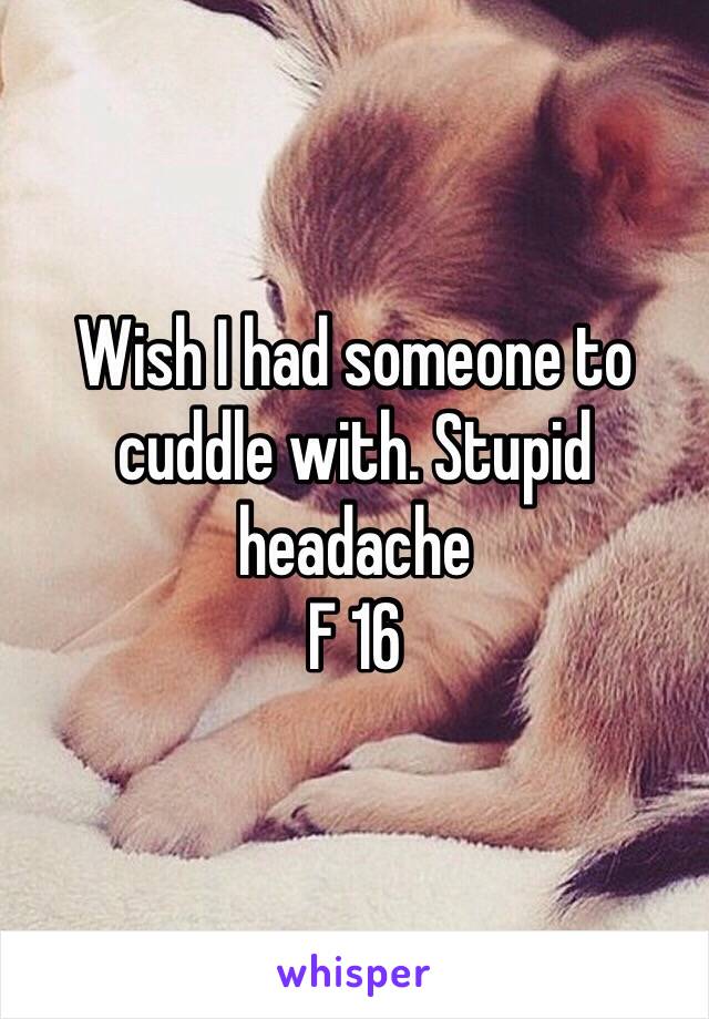 Wish I had someone to cuddle with. Stupid headache 
F 16