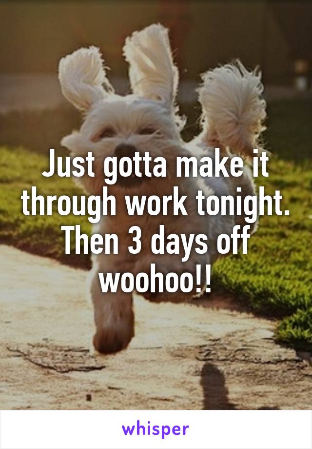 Just gotta make it through work tonight. Then 3 days off woohoo!!