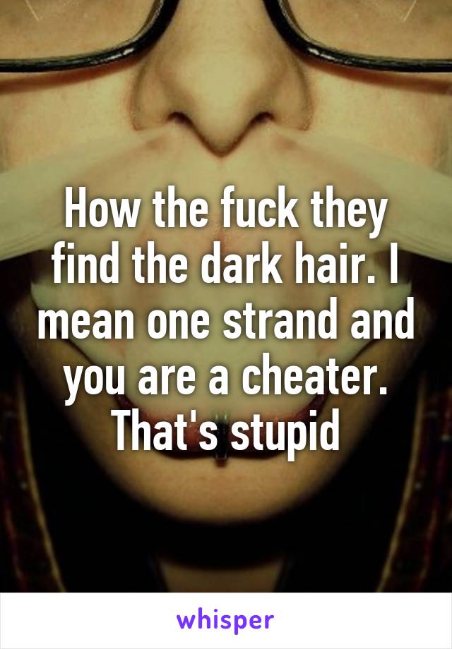 How the fuck they find the dark hair. I mean one strand and you are a cheater. That's stupid