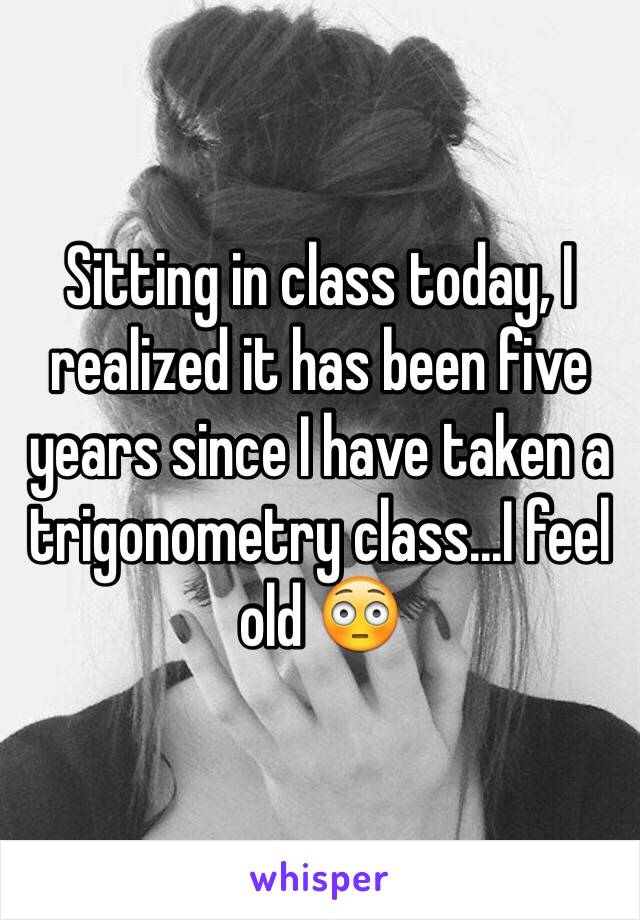 Sitting in class today, I realized it has been five years since I have taken a trigonometry class...I feel old 😳