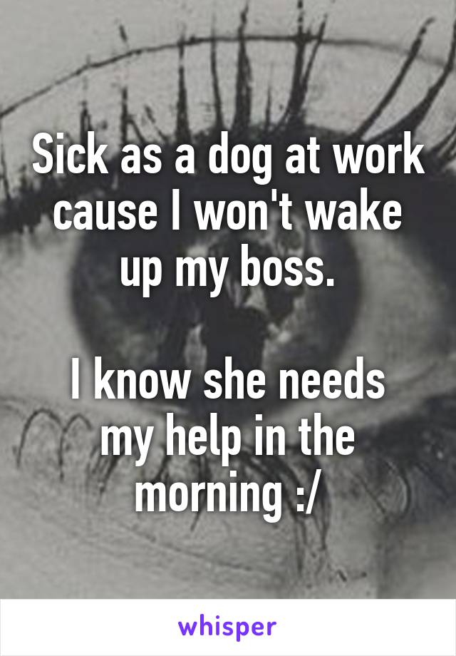 Sick as a dog at work cause I won't wake up my boss.

I know she needs my help in the morning :/