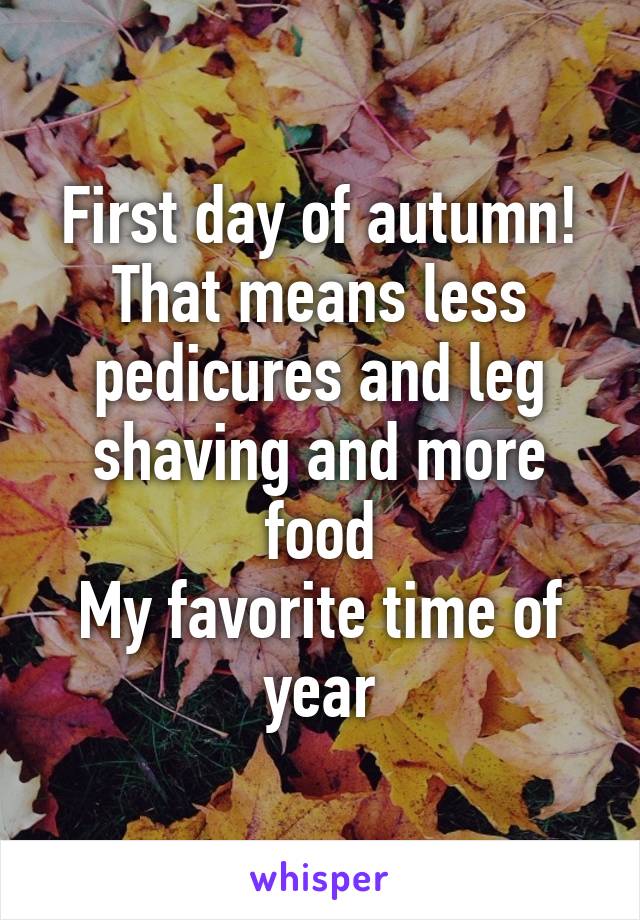 First day of autumn!
That means less pedicures and leg shaving and more food
My favorite time of year